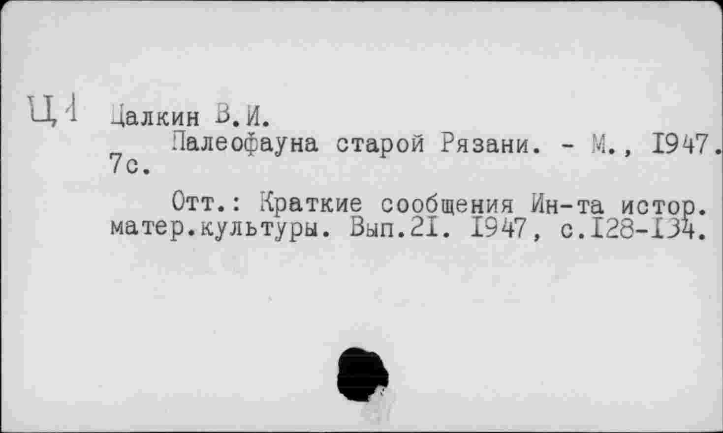 ﻿Далкин З.И.
Ч Палеофауна старой Рязани. - М., 1947.
Отт.: Краткие сообщения Ин-та истор. матер.культуры. Вып.21. 1947, с.128-134.